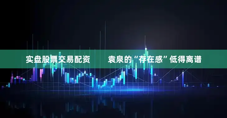 实盘股票交易配资        袁泉的“存在感”低得离谱