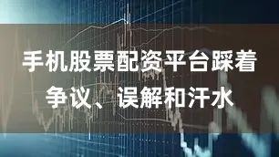 手机股票配资平台踩着争议、误解和汗水