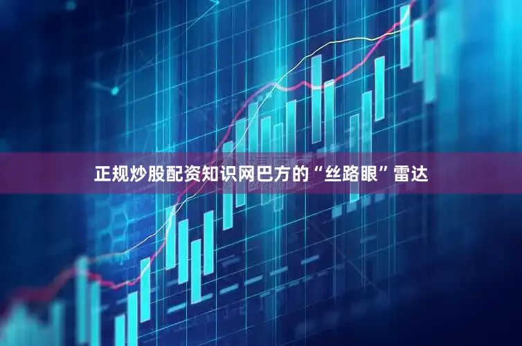 正规炒股配资知识网巴方的“丝路眼”雷达