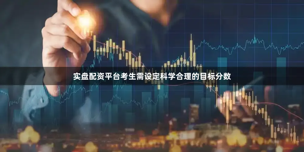 实盘配资平台考生需设定科学合理的目标分数