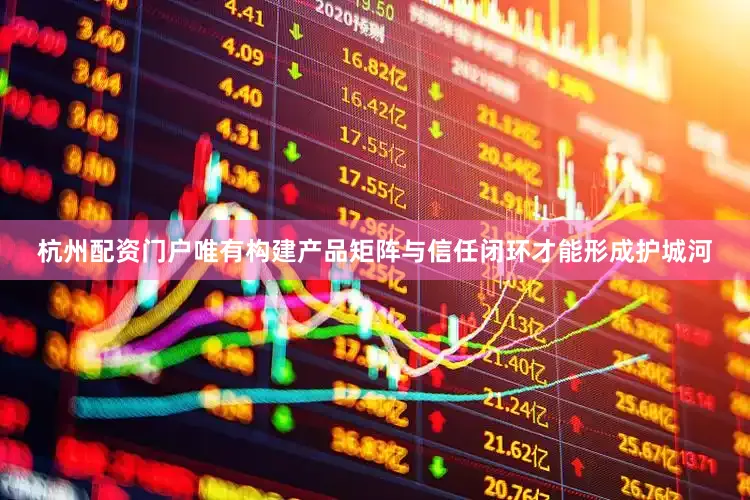 杭州配资门户唯有构建产品矩阵与信任闭环才能形成护城河