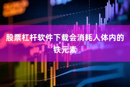 股票杠杆软件下载会消耗人体内的铁元素