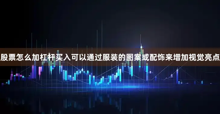 股票怎么加杠杆买入可以通过服装的图案或配饰来增加视觉亮点