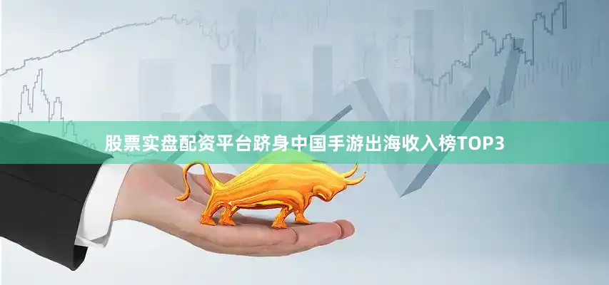 股票实盘配资平台跻身中国手游出海收入榜TOP3