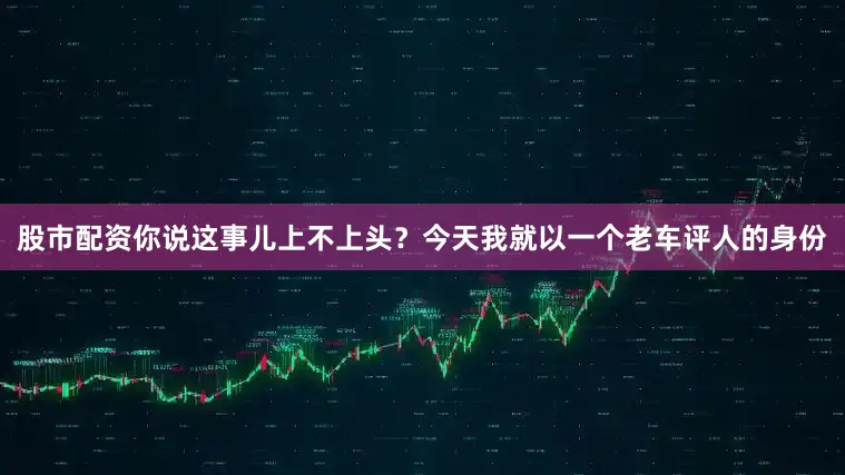 股市配资你说这事儿上不上头？今天我就以一个老车评人的身份