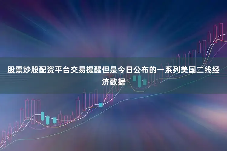 股票炒股配资平台交易提醒但是今日公布的一系列美国二线经济数据